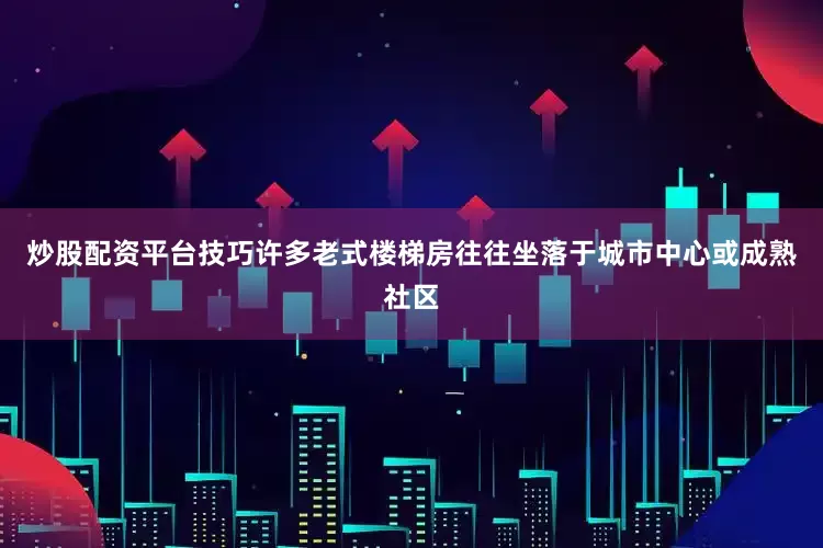 炒股配资平台技巧许多老式楼梯房往往坐落于城市中心或成熟社区