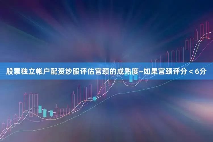股票独立帐户配资炒股评估宫颈的成熟度~如果宫颈评分＜6分