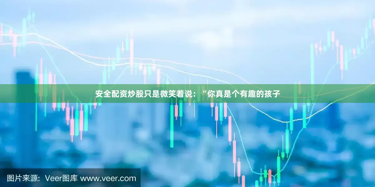 安全配资炒股只是微笑着说：“你真是个有趣的孩子