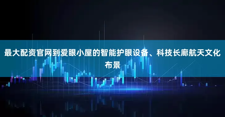 最大配资官网到爱眼小屋的智能护眼设备、科技长廊航天文化布景