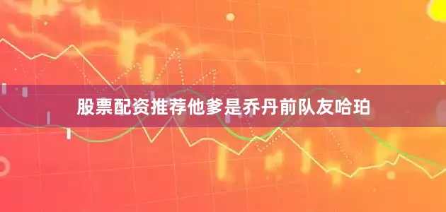 股票配资推荐他爹是乔丹前队友哈珀