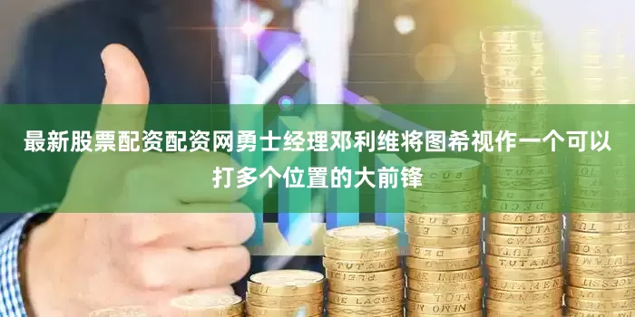 最新股票配资配资网勇士经理邓利维将图希视作一个可以打多个位置的大前锋