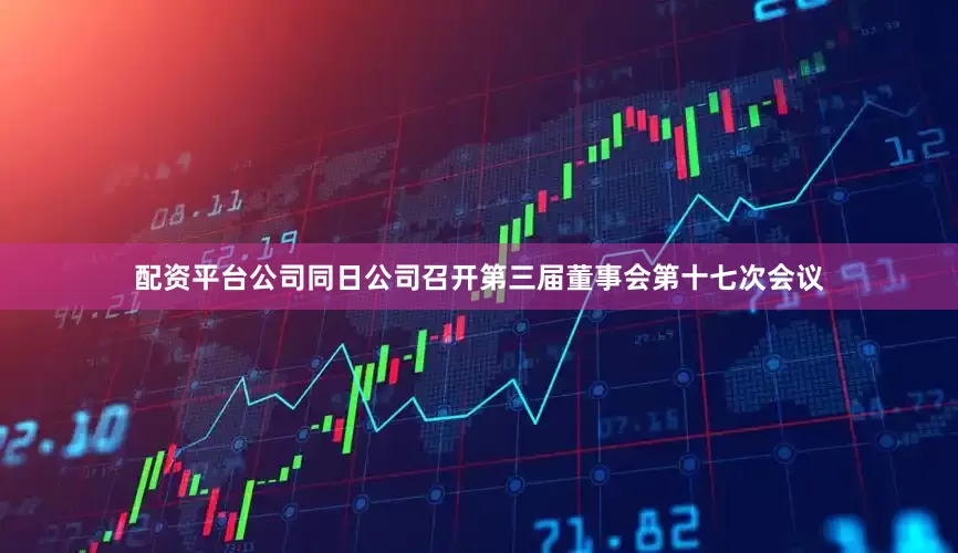 配资平台公司同日公司召开第三届董事会第十七次会议