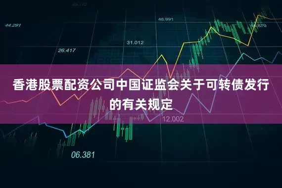 香港股票配资公司中国证监会关于可转债发行的有关规定