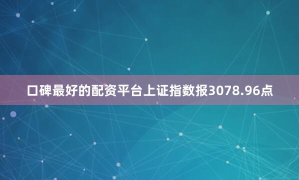 口碑最好的配资平台上证指数报3078.96点