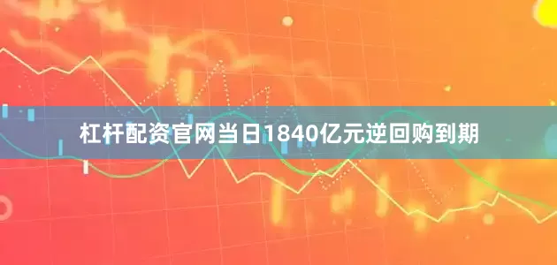 杠杆配资官网当日1840亿元逆回购到期