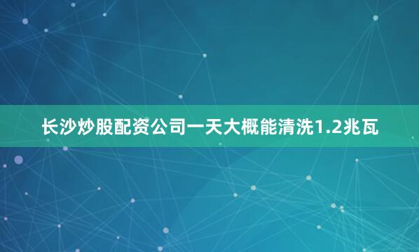 长沙炒股配资公司一天大概能清洗1.2兆瓦