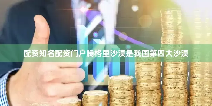 配资知名配资门户腾格里沙漠是我国第四大沙漠