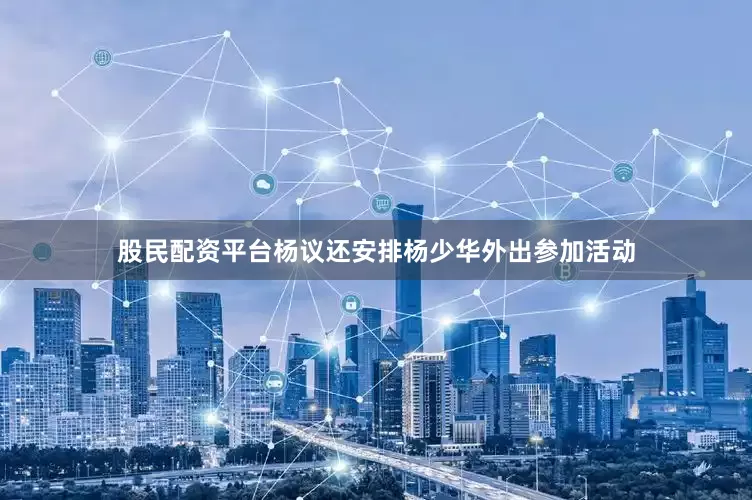 股民配资平台杨议还安排杨少华外出参加活动