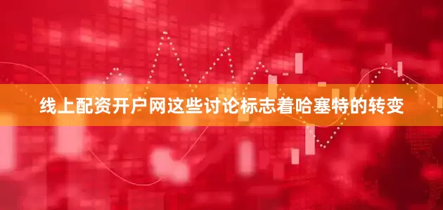 线上配资开户网这些讨论标志着哈塞特的转变