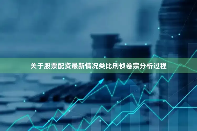 关于股票配资最新情况类比刑侦卷宗分析过程