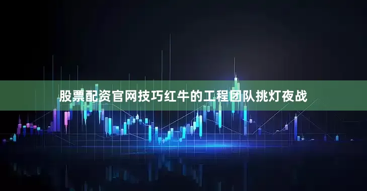 股票配资官网技巧红牛的工程团队挑灯夜战