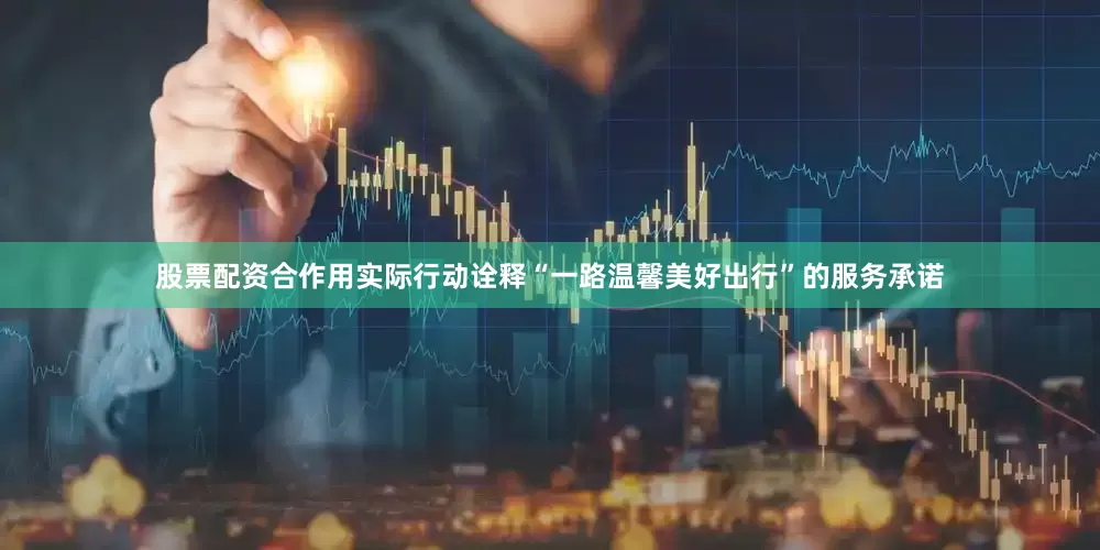 股票配资合作用实际行动诠释“一路温馨美好出行”的服务承诺