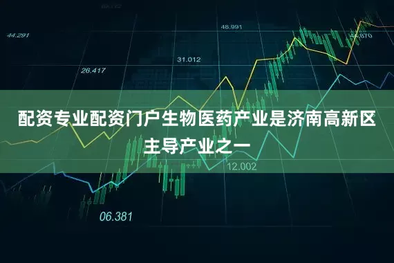 配资专业配资门户　　生物医药产业是济南高新区主导产业之一
