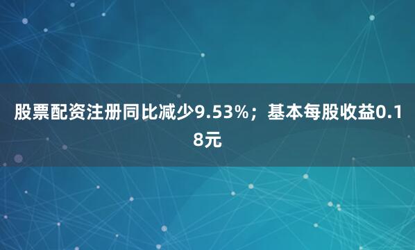 股票配资注册同比减少9.53%；基本每股收益0.18元