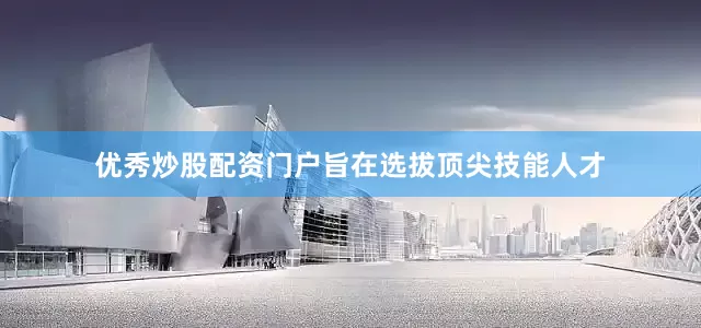 优秀炒股配资门户旨在选拔顶尖技能人才