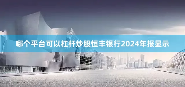 哪个平台可以杠杆炒股　　恒丰银行2024年报显示
