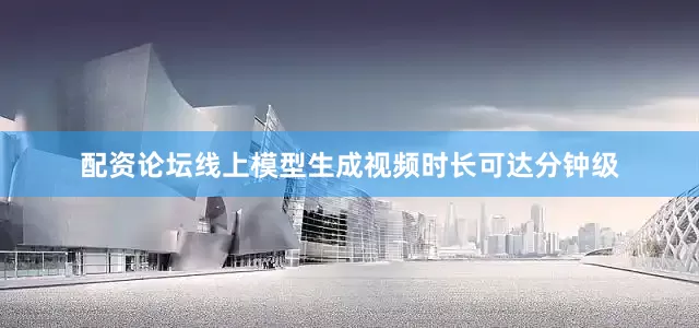 配资论坛线上模型生成视频时长可达分钟级