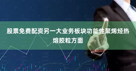 股票免费配资　　另一大业务板块功能性聚烯烃热熔胶粒方面