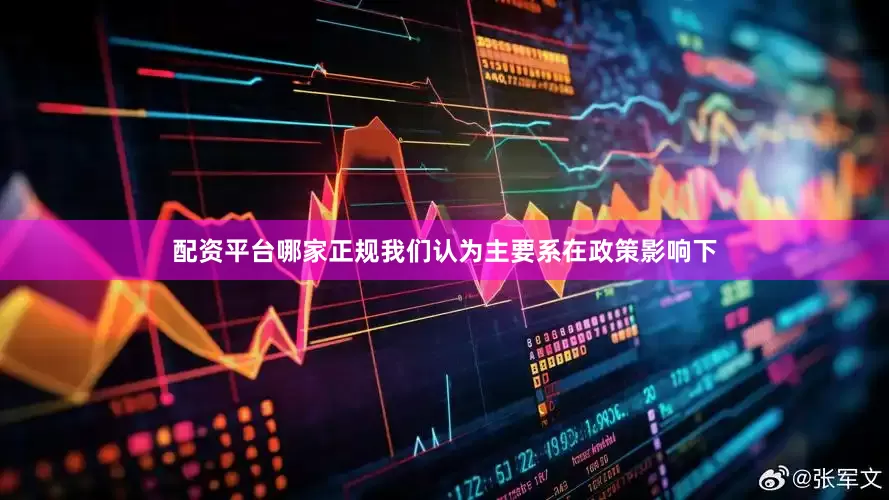 配资平台哪家正规我们认为主要系在政策影响下