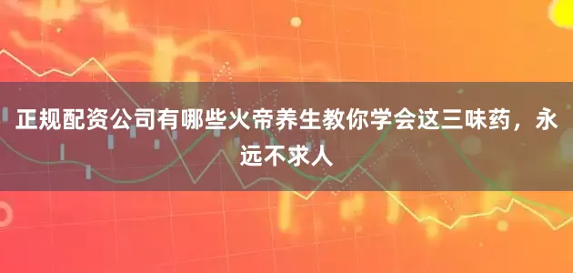正规配资公司有哪些火帝养生教你学会这三味药，永远不求人