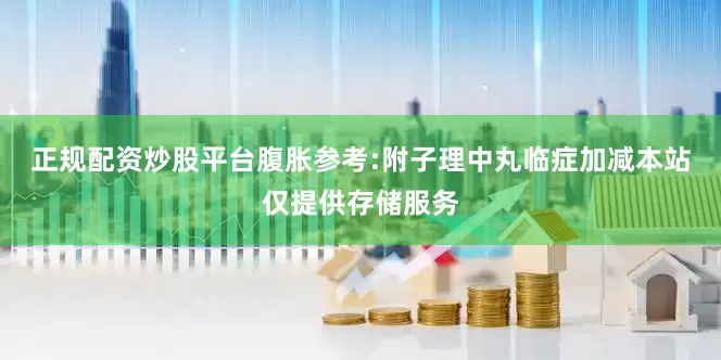 正规配资炒股平台腹胀参考:附子理中丸临症加减本站仅提供存储服务