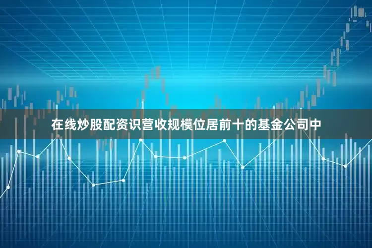 在线炒股配资识　　营收规模位居前十的基金公司中