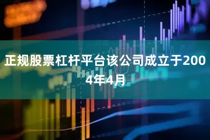 正规股票杠杆平台该公司成立于2004年4月