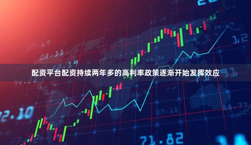 配资平台配资持续两年多的高利率政策逐渐开始发挥效应