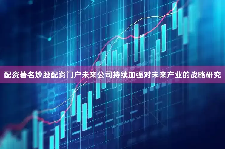 配资著名炒股配资门户未来公司持续加强对未来产业的战略研究