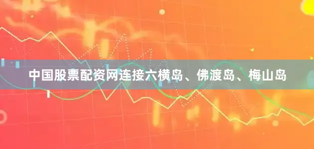 中国股票配资网连接六横岛、佛渡岛、梅山岛