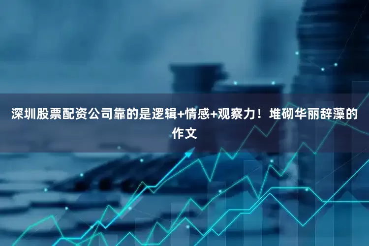 深圳股票配资公司靠的是逻辑+情感+观察力！堆砌华丽辞藻的作文