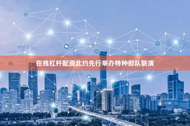 在线杠杆配资北约先行举办特种部队联演