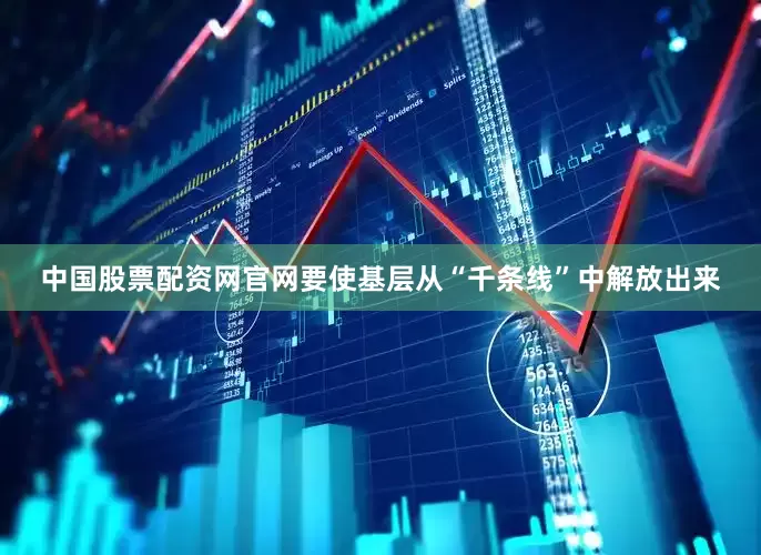 中国股票配资网官网要使基层从“千条线”中解放出来