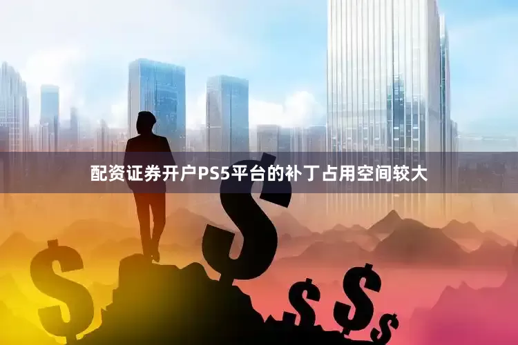 配资证券开户PS5平台的补丁占用空间较大
