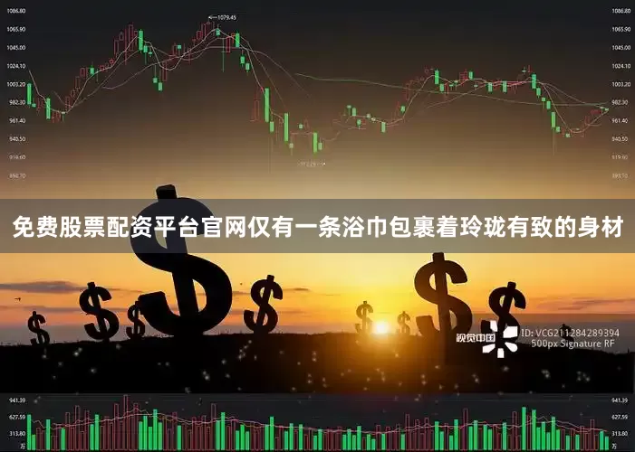 免费股票配资平台官网仅有一条浴巾包裹着玲珑有致的身材