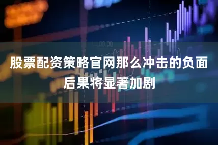 股票配资策略官网那么冲击的负面后果将显著加剧