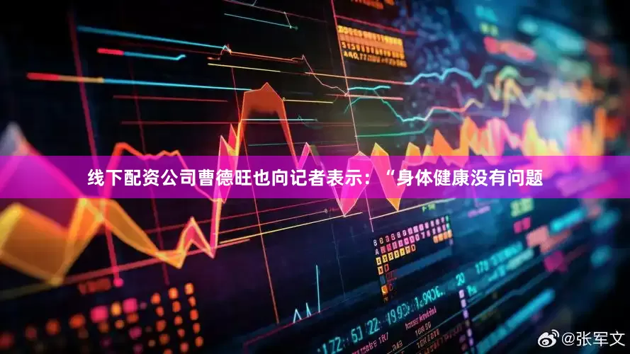 线下配资公司曹德旺也向记者表示：“身体健康没有问题