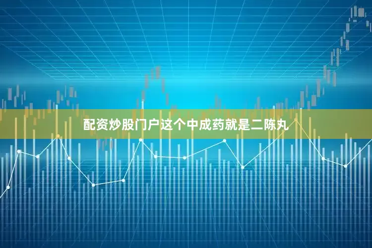 配资炒股门户这个中成药就是二陈丸